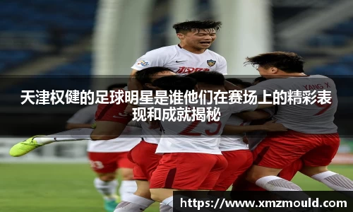 天津权健的足球明星是谁他们在赛场上的精彩表现和成就揭秘