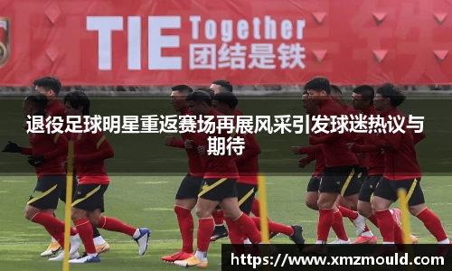 退役足球明星重返赛场再展风采引发球迷热议与期待