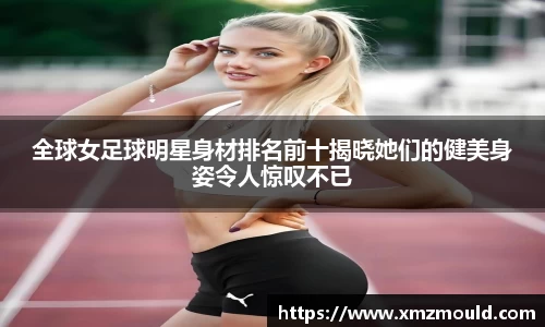 全球女足球明星身材排名前十揭晓她们的健美身姿令人惊叹不已