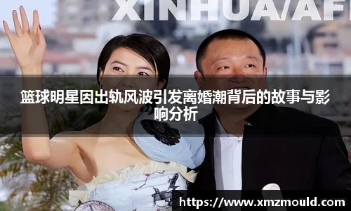 篮球明星因出轨风波引发离婚潮背后的故事与影响分析